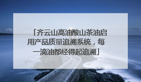 齐云山高油酸山茶油启用产品质量追溯系统，每一滴油都经得起追溯