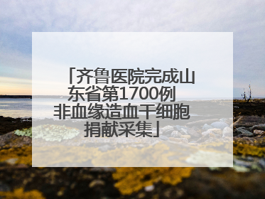齐鲁医院完成山东省第1700例非血缘造血干细胞捐献采集