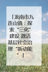 龙南市九连山镇：探索“三化”建设 激活基层社会治理“新动能”