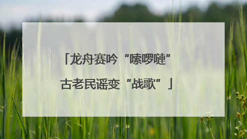 龙舟赛吟“嗦啰嗹” 古老民谣变“战歌”