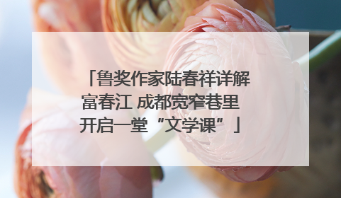 鲁奖作家陆春祥详解富春江 成都宽窄巷里开启一堂“文学课”