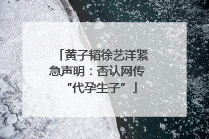 黄子韬徐艺洋紧急声明：否认网传 “代孕生子”