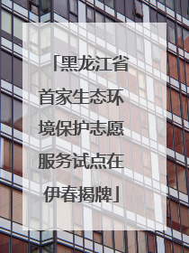 黑龙江省首家生态环境保护志愿服务试点在伊春揭牌