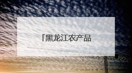 黑龙江农产品走向“全国名特优新”之路