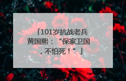 101岁抗战老兵黄国熙：“保家卫国，不怕死！”
