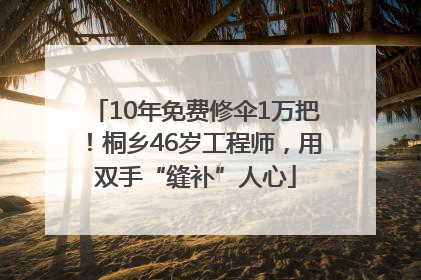 10年免费修伞1万把！桐乡46岁工程师，用双手“缝补”人心