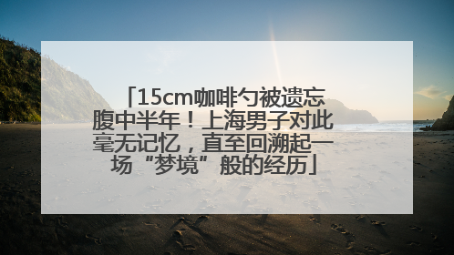 15cm咖啡勺被遗忘腹中半年！上海男子对此毫无记忆，直至回溯起一场“梦境”般的经历