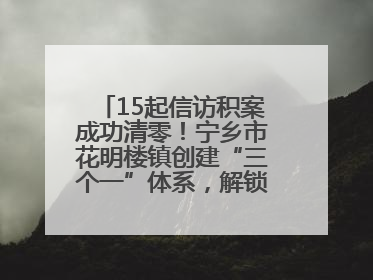 15起信访积案成功清零！宁乡市花明楼镇创建“三个一”体系，解锁基层治理新姿势