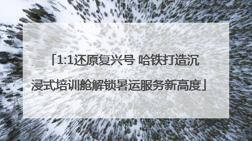 1:1还原复兴号 哈铁打造沉浸式培训舱解锁暑运服务新高度
