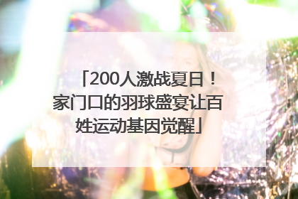 200人激战夏日！家门口的羽球盛宴让百姓运动基因觉醒