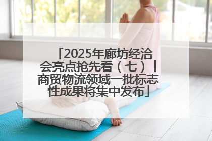 2025年廊坊经洽会亮点抢先看（七）丨商贸物流领域一批标志性成果将集中发布