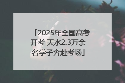 2025年全国高考开考 天水2.3万余名学子奔赴考场