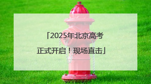 2025年北京高考正式开启！现场直击