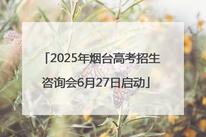 2025年烟台高考招生咨询会6月27日启动
