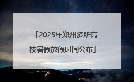 2025年郑州多所高校暑假放假时间公布