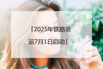 2025年铁路暑运7月1日启动