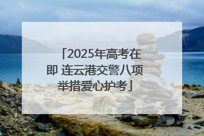 2025年高考在即 连云港交警八项举措爱心护考