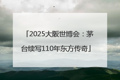 2025大阪世博会：茅台续写110年东方传奇