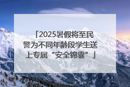 2025暑假将至民警为不同年龄段学生送上专属“安全锦囊”