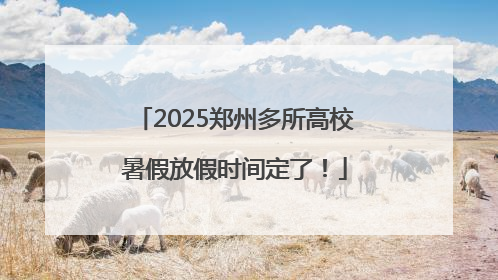 2025郑州多所高校暑假放假时间定了！