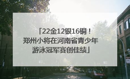 22金12银16铜！郑州小将在河南省青少年游泳冠军赛创佳绩