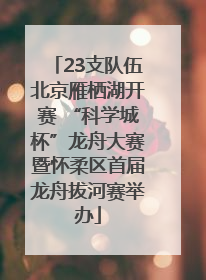 23支队伍北京雁栖湖开赛 “科学城杯”龙舟大赛暨怀柔区首届龙舟拔河赛举办