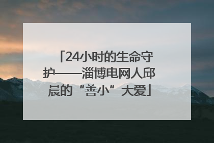 24小时的生命守护——淄博电网人邱晨的“善小”大爱