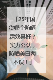 25年国货哪个防晒霜效果好？实力公认，防晒美白两不误！