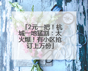 2元一把！杭城一地猛割：太火爆！有小区抢订上万份