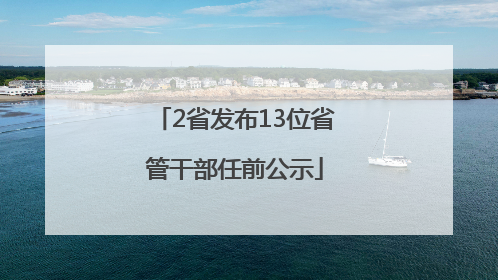 2省发布13位省管干部任前公示
