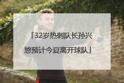 32岁热刺队长孙兴慜预计今夏离开球队