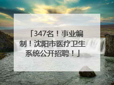 347名！事业编制！沈阳市医疗卫生系统公开招聘！