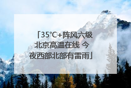 35℃+阵风六级 北京高温在线 今夜西部北部有雷雨