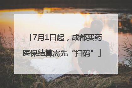 7月1日起，成都买药医保结算需先“扫码”