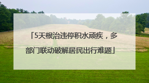 5天根治违停积水顽疾，多部门联动破解居民出行难题