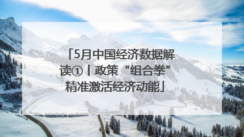 5月中国经济数据解读①丨政策“组合拳”精准激活经济动能