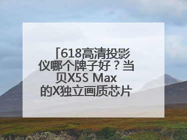 618高清投影仪哪个牌子好？当贝X5S Max的X独立画质芯片有什么作用
