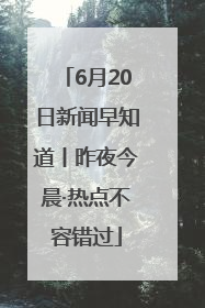 6月20日新闻早知道丨昨夜今晨·热点不容错过
