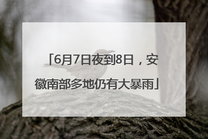 6月7日夜到8日，安徽南部多地仍有大暴雨