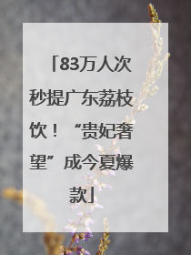 83万人次秒提广东荔枝饮！“贵妃奢望”成今夏爆款
