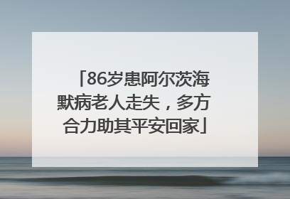 86岁患阿尔茨海默病老人走失，多方合力助其平安回家