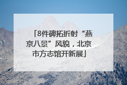 8件碑拓折射“燕京八景”风貌，北京市方志馆开新展