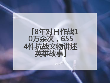 8年对日作战10万余次，6554件抗战文物讲述英雄故事