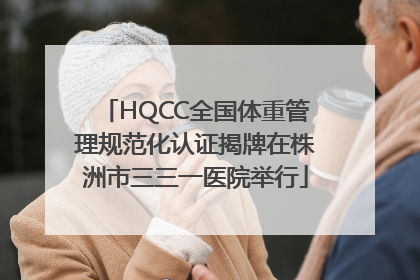 HQCC全国体重管理规范化认证揭牌在株洲市三三一医院举行